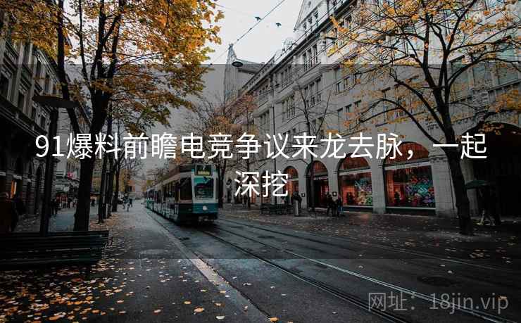91爆料前瞻电竞争议来龙去脉，一起深挖