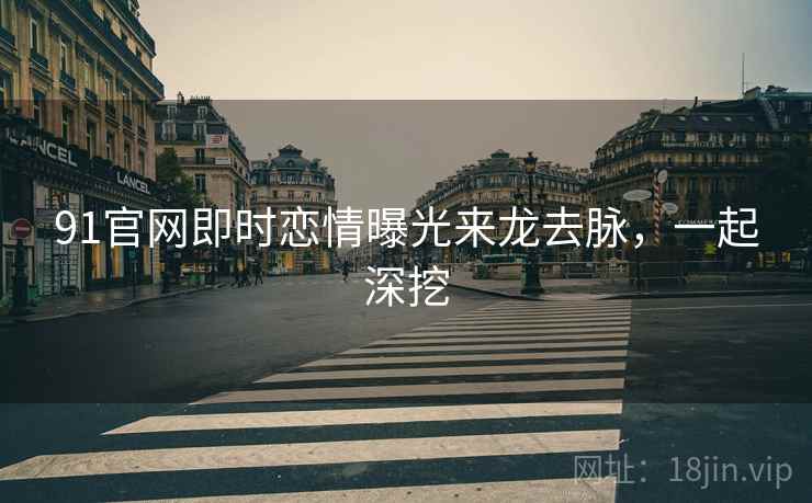 91官网即时恋情曝光来龙去脉，一起深挖