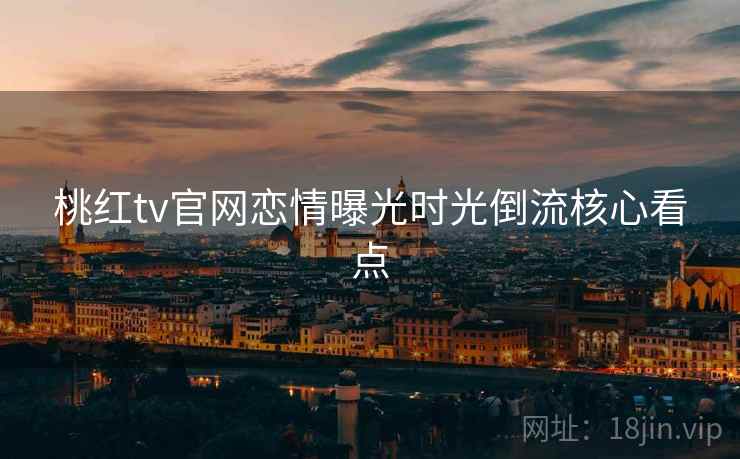 桃红tv官网恋情曝光时光倒流核心看点