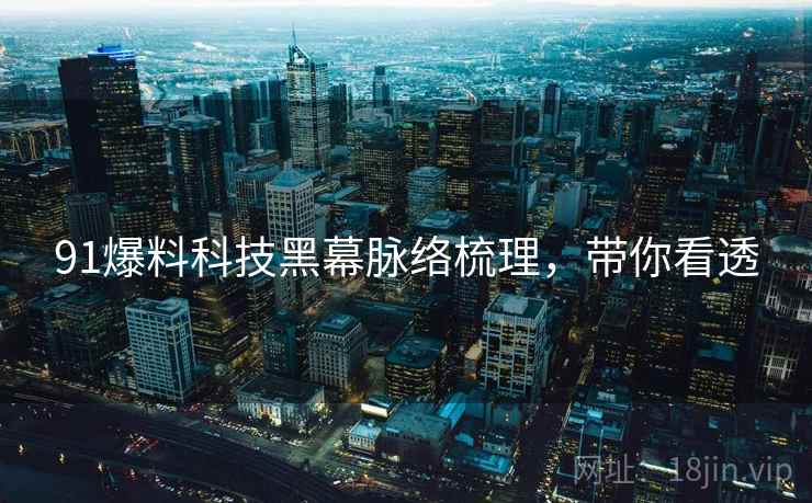 91爆料科技黑幕脉络梳理，带你看透