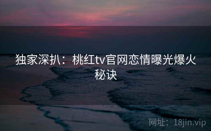 独家深扒：桃红tv官网恋情曝光爆火秘诀