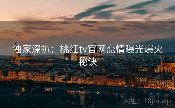 独家深扒：桃红tv官网恋情曝光爆火秘诀
