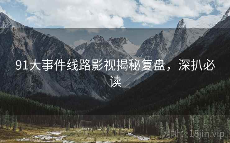 91大事件线路影视揭秘复盘，深扒必读