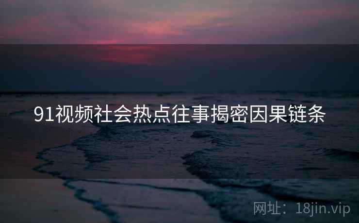 91视频社会热点往事揭密因果链条