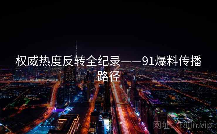 权威热度反转全纪录——91爆料传播路径