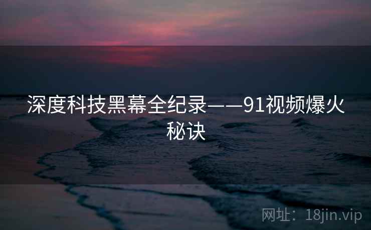 深度科技黑幕全纪录——91视频爆火秘诀