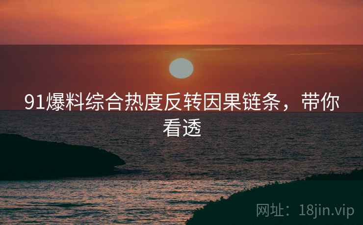 91爆料综合热度反转因果链条，带你看透
