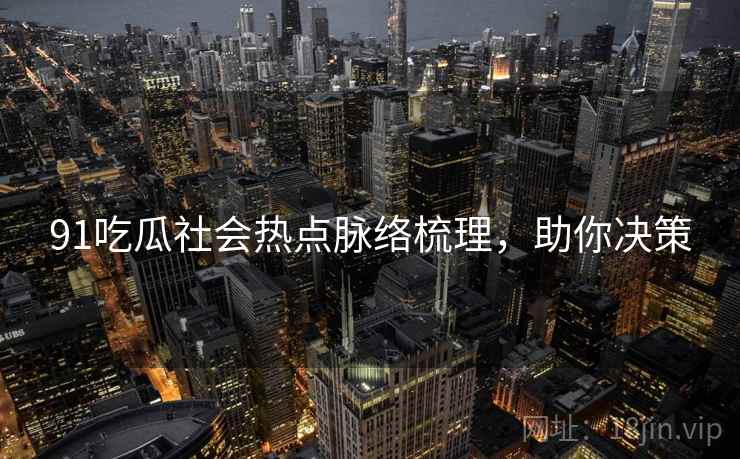 91吃瓜社会热点脉络梳理，助你决策