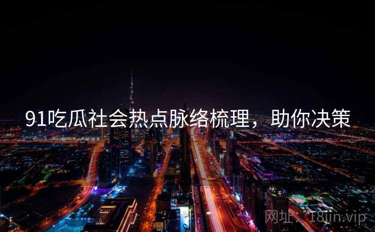 91吃瓜社会热点脉络梳理，助你决策