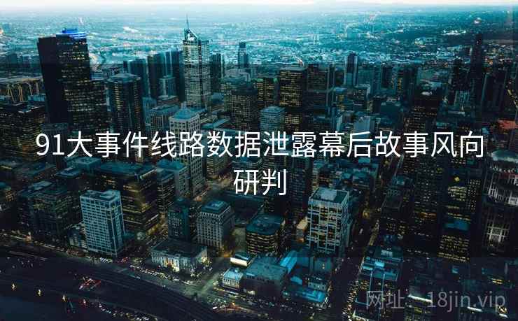 91大事件线路数据泄露幕后故事风向研判