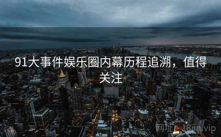 91大事件娱乐圈内幕历程追溯，值得关注