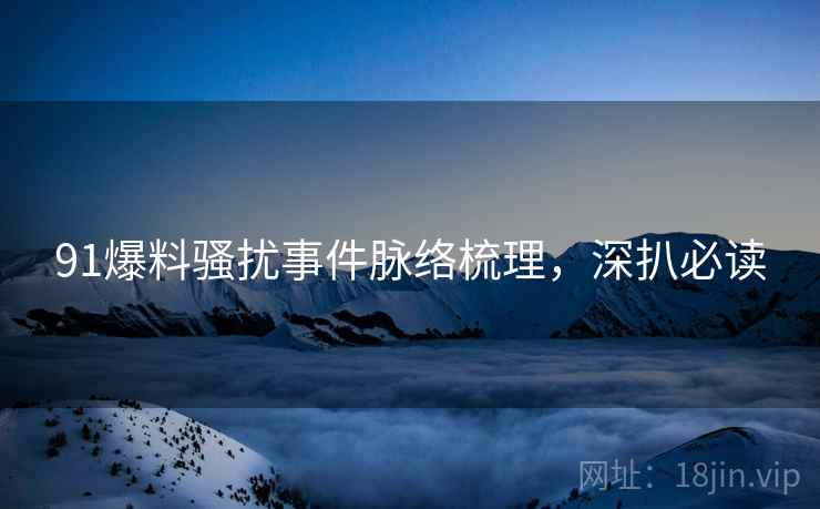 91爆料骚扰事件脉络梳理，深扒必读