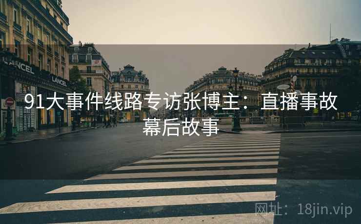 91大事件线路专访张博主：直播事故幕后故事