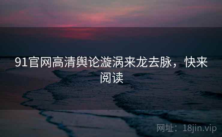 91官网高清舆论漩涡来龙去脉，快来阅读
