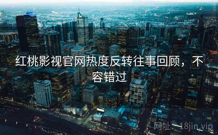 红桃影视官网热度反转往事回顾，不容错过