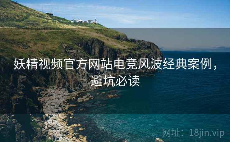 妖精视频官方网站电竞风波经典案例，避坑必读