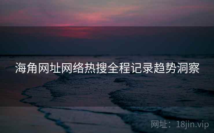 海角网址网络热搜全程记录趋势洞察