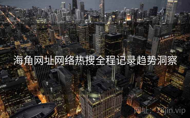 海角网址网络热搜全程记录趋势洞察