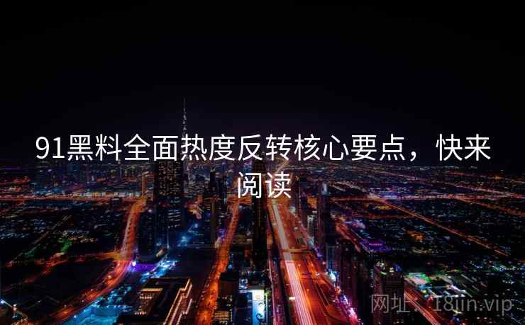 91黑料全面热度反转核心要点，快来阅读