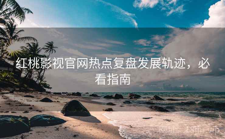 红桃影视官网热点复盘发展轨迹，必看指南