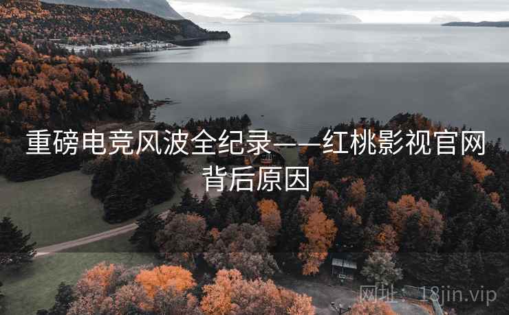 重磅电竞风波全纪录——红桃影视官网背后原因