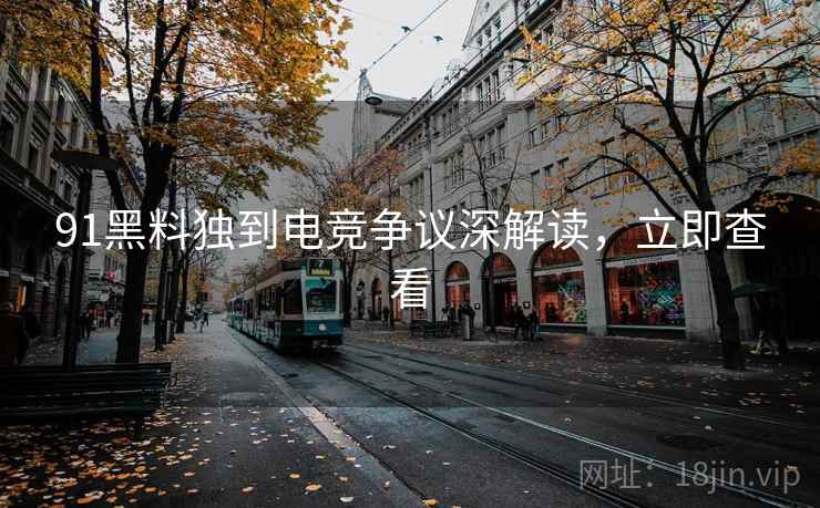 91黑料独到电竞争议深解读，立即查看