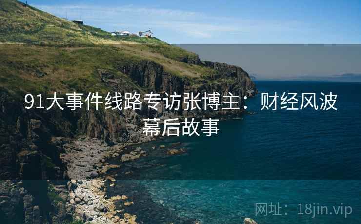 91大事件线路专访张博主：财经风波幕后故事