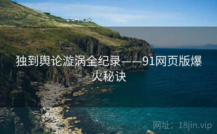 独到舆论漩涡全纪录——91网页版爆火秘诀