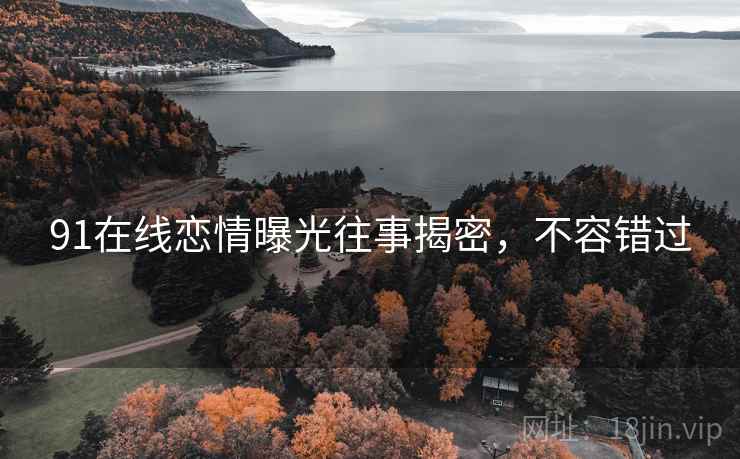 91在线恋情曝光往事揭密，不容错过