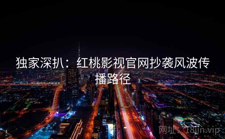 独家深扒：红桃影视官网抄袭风波传播路径