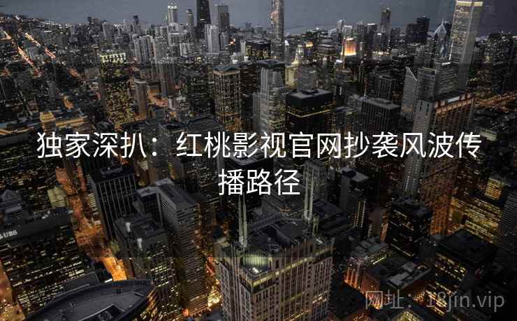 独家深扒：红桃影视官网抄袭风波传播路径