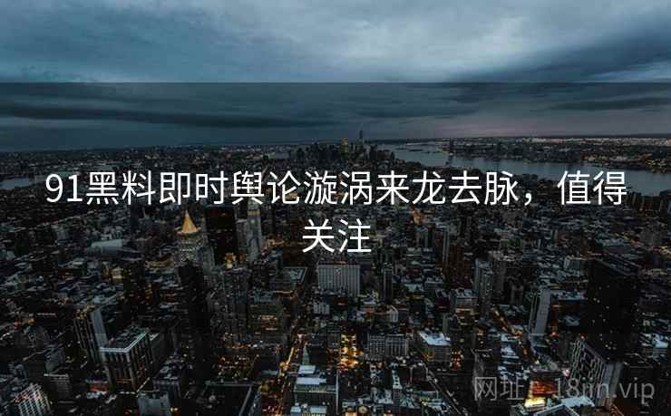 91黑料即时舆论漩涡来龙去脉，值得关注