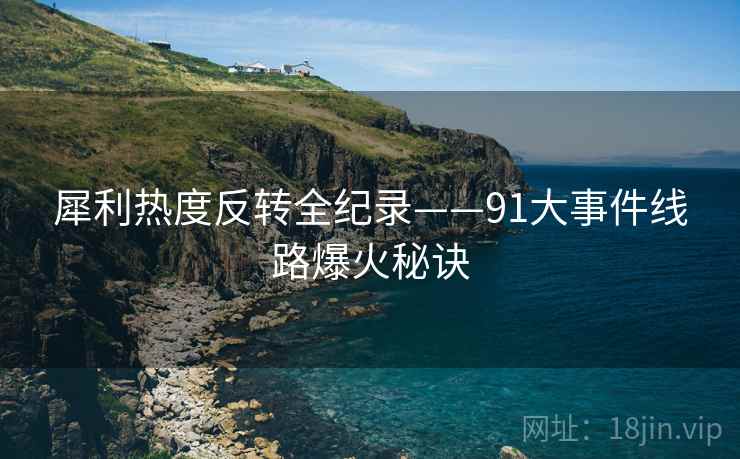 犀利热度反转全纪录——91大事件线路爆火秘诀