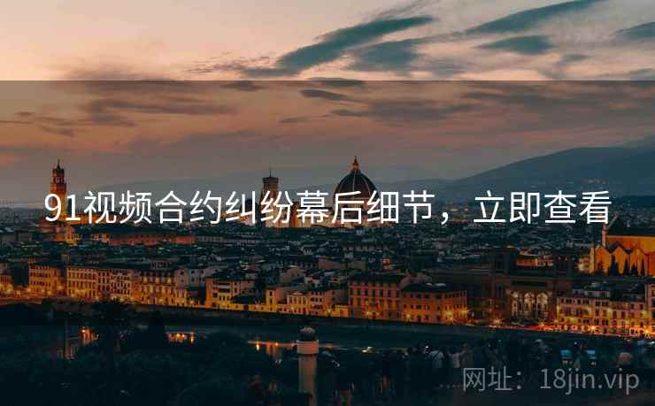 91视频合约纠纷幕后细节，立即查看
