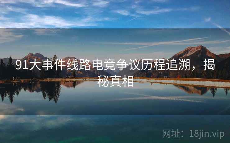91大事件线路电竞争议历程追溯，揭秘真相