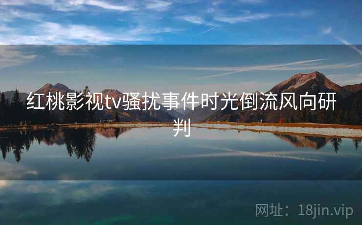 红桃影视tv骚扰事件时光倒流风向研判