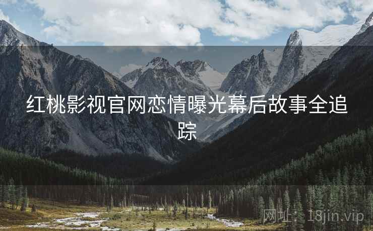 红桃影视官网恋情曝光幕后故事全追踪