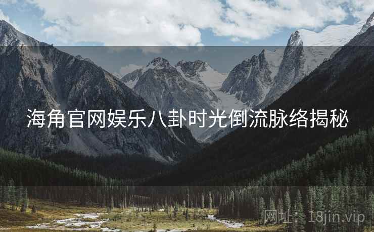 海角官网娱乐八卦时光倒流脉络揭秘