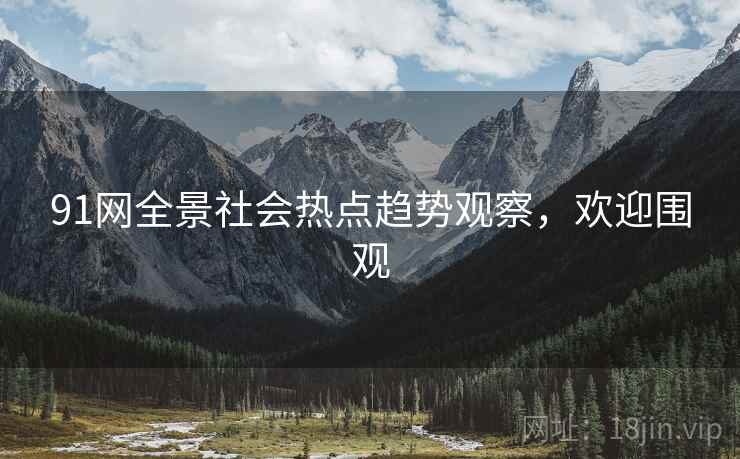 91网全景社会热点趋势观察，欢迎围观