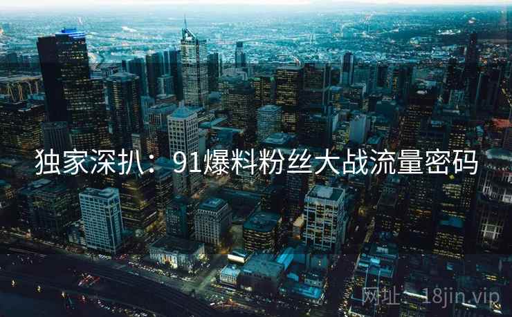 独家深扒：91爆料粉丝大战流量密码