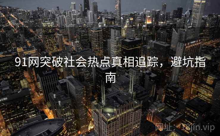 91网突破社会热点真相追踪，避坑指南