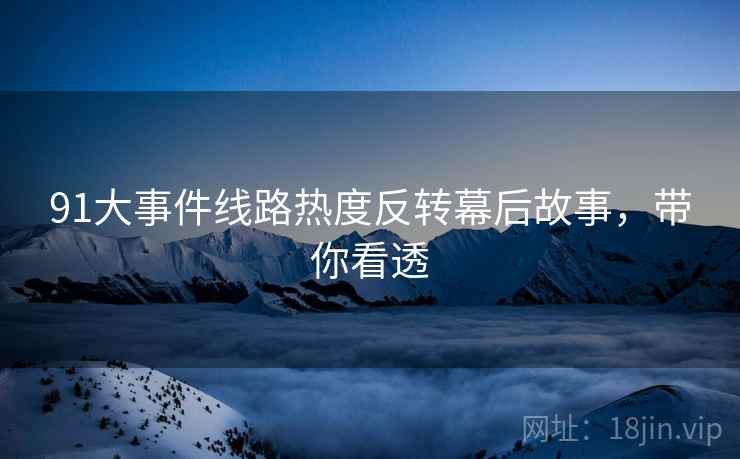 91大事件线路热度反转幕后故事，带你看透
