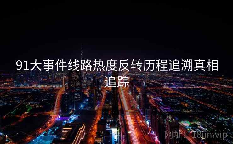 91大事件线路热度反转历程追溯真相追踪