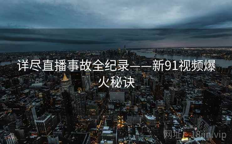 详尽直播事故全纪录——新91视频爆火秘诀