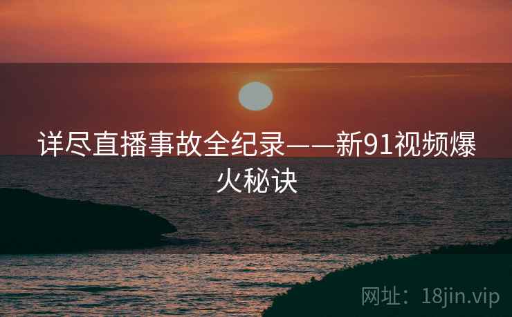 详尽直播事故全纪录——新91视频爆火秘诀