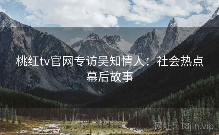 桃红tv官网专访吴知情人：社会热点幕后故事