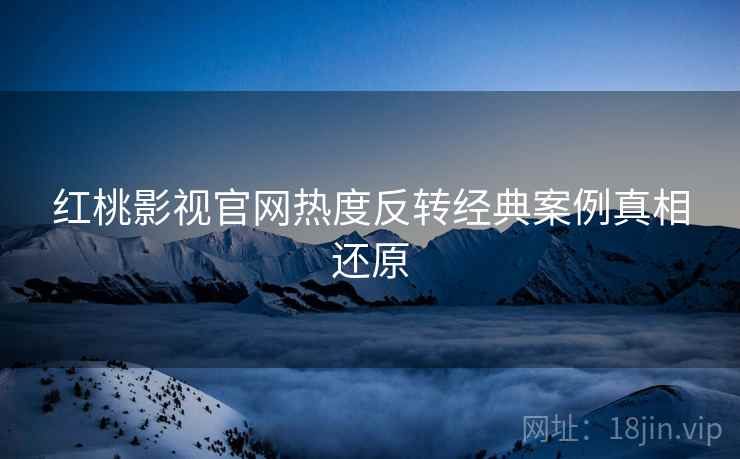 红桃影视官网热度反转经典案例真相还原