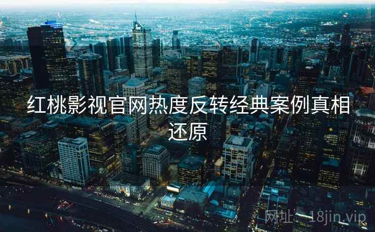 红桃影视官网热度反转经典案例真相还原