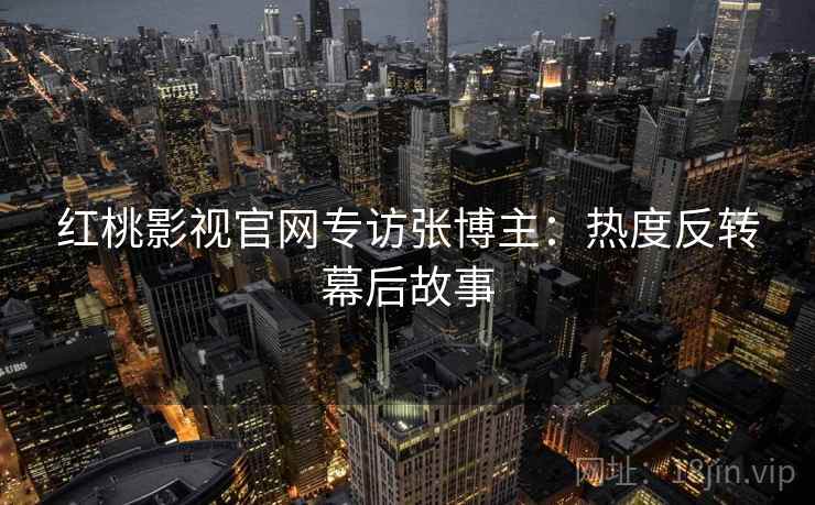 红桃影视官网专访张博主：热度反转幕后故事